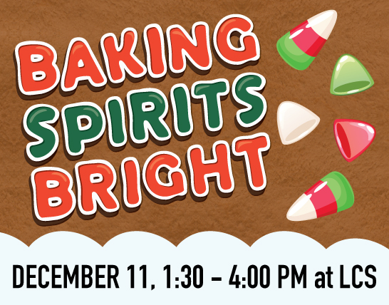 Holiday-themed graphic with a gingerbread-style background. Bold, colorful text reads “Baking Spirits Bright”. To the right are festive gumdrop-style candies. Along the bottom, text reads “December 11, 1:30 – 4:00 PM at LCS” against a snowy scalloped bord